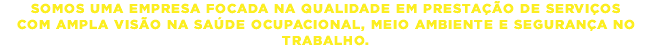 SOMOS UMA EMPRESA FOCADA NA QUALIDADE EM PRESTAÇÃO DE SERVIÇOS COM AMPLA VISÃO NA SAÚDE OCUPACIONAL, MEIO AMBIENTE E SEGURANÇA NO TRABALHO.