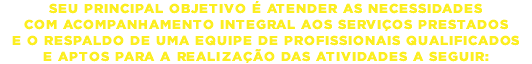 Seu principal objetivo é atender as necessidades com acompanhamento integral aos serviços prestados e o respaldo de uma equipe de profissionais qualificados e aptos para a realização das atividades a seguir: